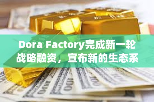 Dora Factory完成新一輪戰略融資，宣布新的生態系統合作伙伴
