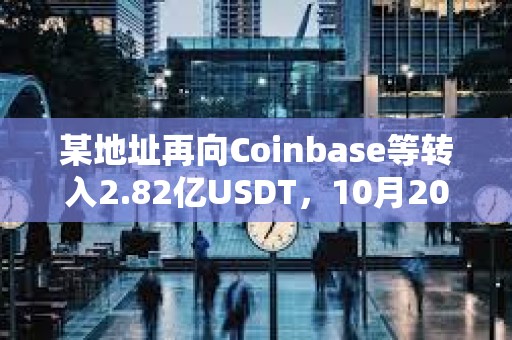 某地址再向Coinbase等轉(zhuǎn)入2.82億USDT,10月20日以來(lái)累計(jì)轉(zhuǎn)入CEX超20億枚 某地址再向Coinbase等轉(zhuǎn)入2.82億USDT,10月20日以來(lái)累計(jì)轉(zhuǎn)入CEX超20億枚