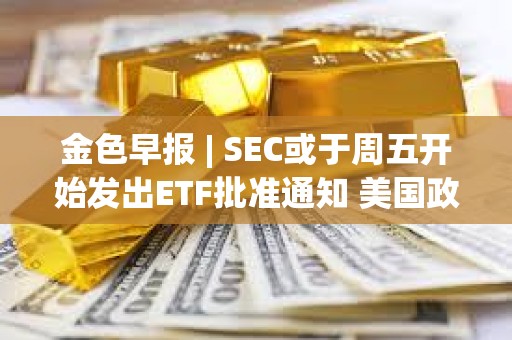 金色早報 | SEC或于周五開始發出ETF批準通知 美國政府持有的比特幣價值超過80億美元