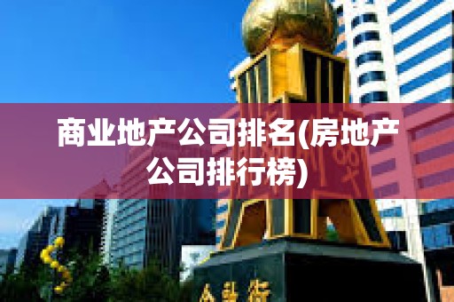 商業(yè)地產(chǎn)公司排名(房地產(chǎn)公司排行榜) 商業(yè)地產(chǎn)公司排名(房地產(chǎn)公司排行榜)