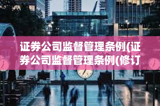 證券公司監(jiān)督管理?xiàng)l例(證券公司監(jiān)督管理?xiàng)l例(修訂草案征求意見稿))