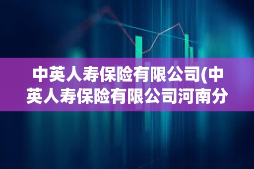 中英人壽保險(xiǎn)有限公司(中英人壽保險(xiǎn)有限公司河南分公司) 中英人壽保險(xiǎn)有限公司(中英人壽保險(xiǎn)有限公司河南分公司)
