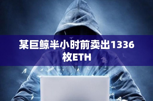 某巨鯨半小時前賣出1336枚ETH