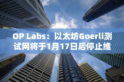 OP Labs：以太坊Goerli測試網將于1月17日后停止維護，建議盡快遷移