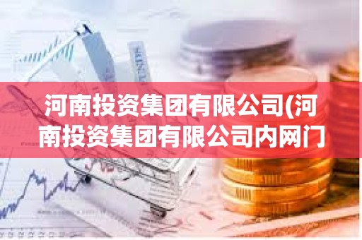河南投資集團有限公司(河南投資集團有限公司內網門戶) 河南投資集團有限公司(河南投資集團有限公司內網門戶)