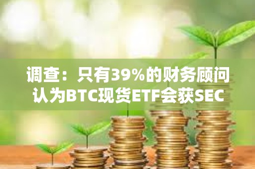 調查：只有39%的財務顧問認為BTC現貨ETF會獲SEC的批準是確定的