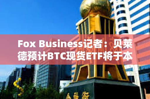 Fox Business記者：貝萊德預計BTC現貨ETF將于本周三獲SEC批準