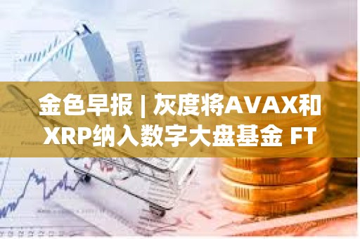 金色早報 | 灰度將AVAX和XRP納入數字大盤基金 FTX攻擊者今日混合了730萬美元的比特幣
