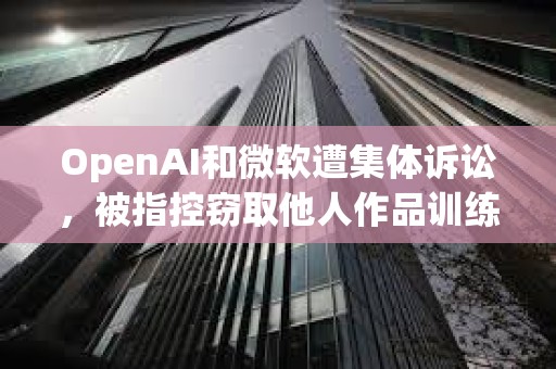 OpenAI和微軟遭集體訴訟，被指控竊取他人作品訓練AI模型