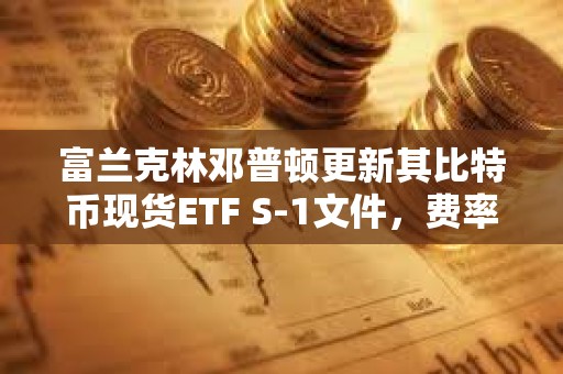 富蘭克林鄧普頓更新其比特幣現貨ETF S-1文件，費率定為0.29%
