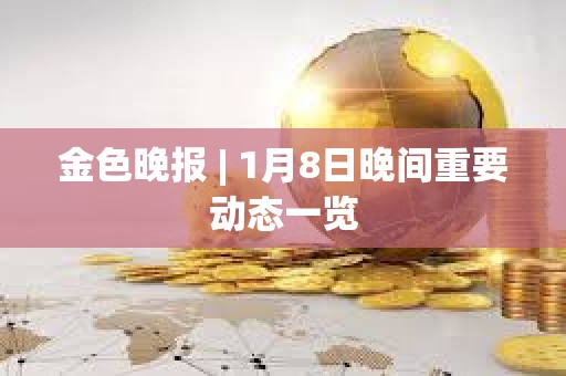 金色晚報(bào) | 1月8日晚間重要?jiǎng)討B(tài)一覽