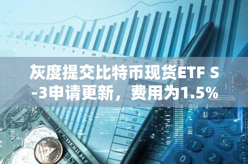 灰度提交比特幣現貨ETF S-3申請更新，費用為1.5%