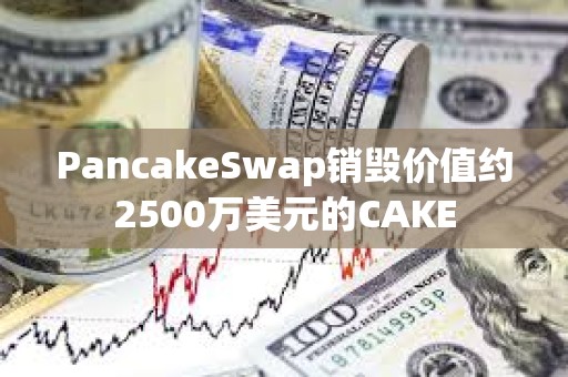 PancakeSwap銷(xiāo)毀價(jià)值約2500萬(wàn)美元的CAKE