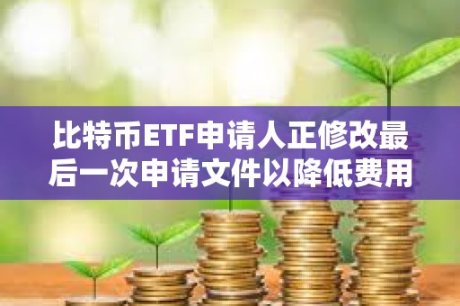 比特幣ETF申請人正修改最后一次申請文件以降低費(fèi)用