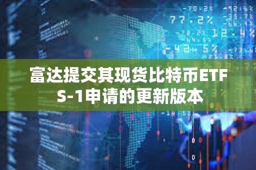 富達提交其現貨比特幣ETF S-1申請的更新版本