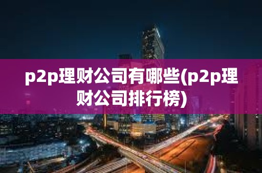 p2p理財公司有哪些(p2p理財公司排行榜)