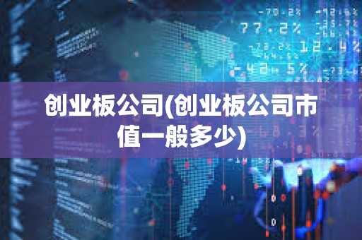 創(chuàng)業(yè)板公司(創(chuàng)業(yè)板公司市值一般多少)