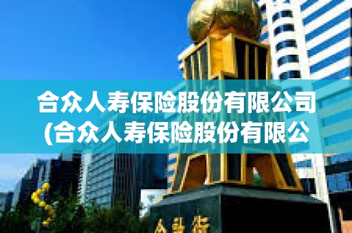 合眾人壽保險股份有限公司(合眾人壽保險股份有限公司河北分公司) 合眾人壽保險股份有限公司(合眾人壽保險股份有限公司河北分公司)