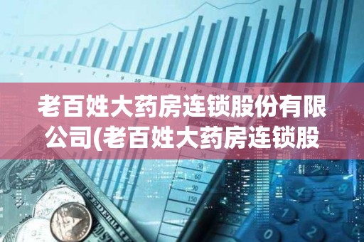 老百姓大藥房連鎖股份有限公司(老百姓大藥房連鎖股份有限公司電話) 老百姓大藥房連鎖股份有限公司(老百姓大藥房連鎖股份有限公司電話)
