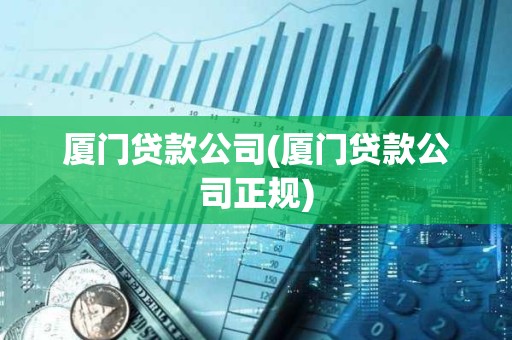 廈門貸款公司(廈門貸款公司正規) 廈門貸款公司(廈門貸款公司正規)