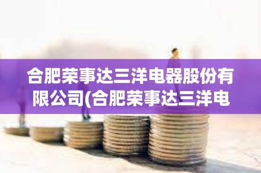 合肥榮事達三洋電器股份有限公司(合肥榮事達三洋電器股份有限公司人員) 合肥榮事達三洋電器股份有限公司(合肥榮事達三洋電器股份有限公司人員)