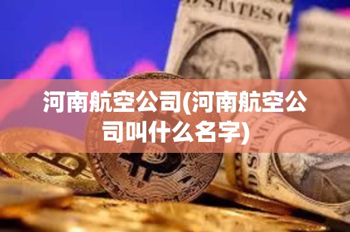 河南航空公司(河南航空公司叫什么名字) 河南航空公司(河南航空公司叫什么名字)
