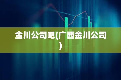 金川公司吧(廣西金川公司) 金川公司吧(廣西金川公司)