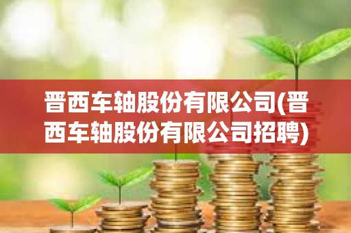 晉西車軸股份有限公司(晉西車軸股份有限公司招聘) 晉西車軸股份有限公司(晉西車軸股份有限公司招聘)