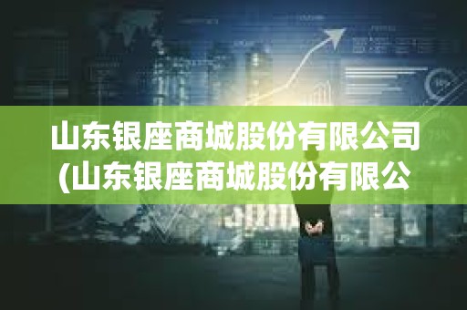 山東銀座商城股份有限公司(山東銀座商城股份有限公司客服電話) 山東銀座商城股份有限公司(山東銀座商城股份有限公司客服電話)