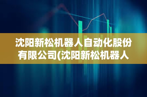 沈陽新松機器人自動化股份有限公司(沈陽新松機器人自動化有限公司) 沈陽新松機器人自動化股份有限公司(沈陽新松機器人自動化有限公司)
