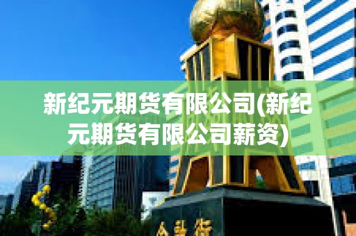 新紀元期貨有限公司(新紀元期貨有限公司薪資) 新紀元期貨有限公司(新紀元期貨有限公司薪資)