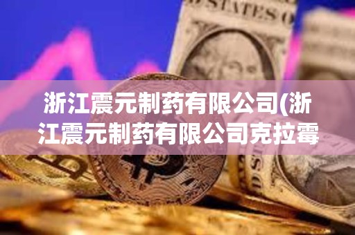 浙江震元制藥有限公司(浙江震元制藥有限公司克拉霉素片) 浙江震元制藥有限公司(浙江震元制藥有限公司克拉霉素片)