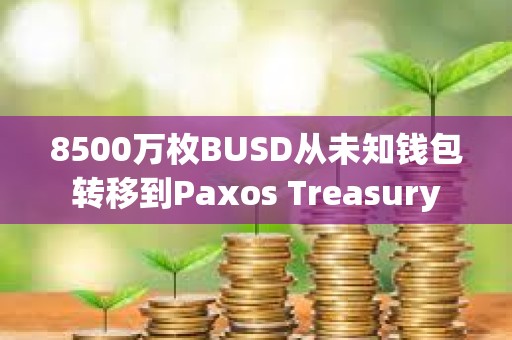 8500萬枚BUSD從未知錢包轉移到Paxos Treasury