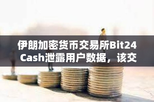 伊朗加密貨幣交易所Bit24 Cash泄露用戶數據，該交易所駁回這一指控