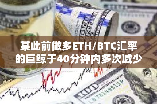 某此前做多ETH/BTC匯率的巨鯨于40分鐘內多次減少倉位