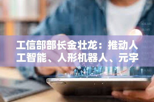 工信部部長金壯龍：推動人工智能、人形機器人、元宇宙等前沿技術研發和應用推廣