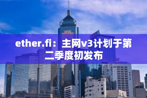 ether.fi：主網v3計劃于第二季度初發布