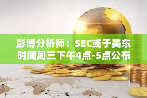 彭博分析師：SEC或于美東時間周三下午4點-5點公布現貨ETF批準消息