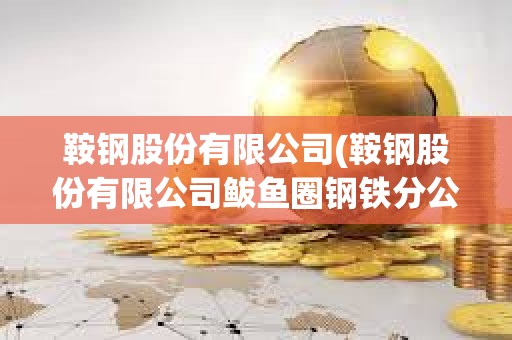 鞍鋼股份有限公司(鞍鋼股份有限公司鲅魚圈鋼鐵分公司官網)