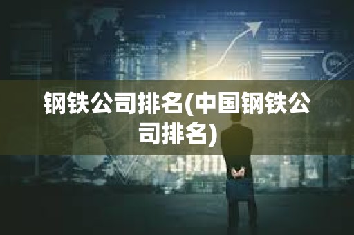 鋼鐵公司排名(中國鋼鐵公司排名) 鋼鐵公司排名(中國鋼鐵公司排名)