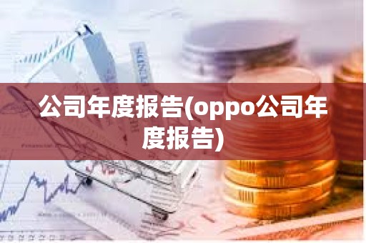 公司年度報(bào)告(oppo公司年度報(bào)告) 公司年度報(bào)告(oppo公司年度報(bào)告)