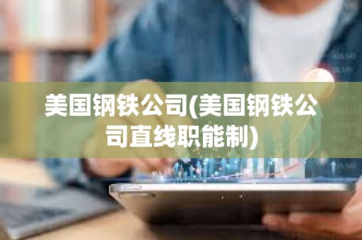 美國鋼鐵公司(美國鋼鐵公司直線職能制) 美國鋼鐵公司(美國鋼鐵公司直線職能制)