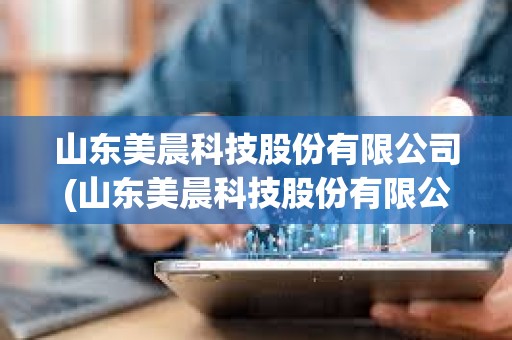 山東美晨科技股份有限公司(山東美晨科技股份有限公司銷售電話) 山東美晨科技股份有限公司(山東美晨科技股份有限公司銷售電話)
