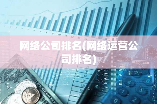 網絡公司排名(網絡運營公司排名) 網絡公司排名(網絡運營公司排名)
