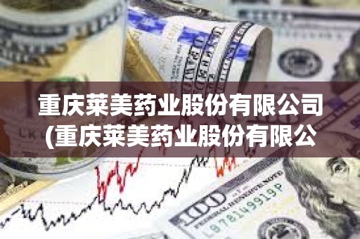 重慶萊美藥業股份有限公司(重慶萊美藥業股份有限公司怎么樣) 重慶萊美藥業股份有限公司(重慶萊美藥業股份有限公司怎么樣)