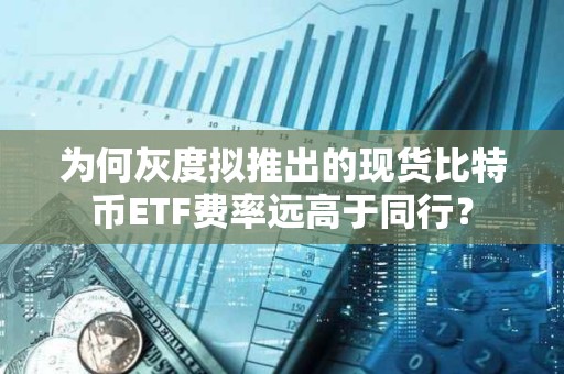 為何灰度擬推出的現貨比特幣ETF費率遠高于同行？