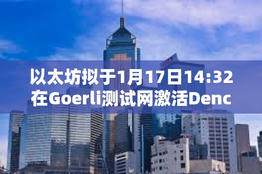 以太坊擬于1月17日14:32在Goerli測試網激活Dencun升級