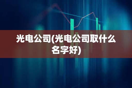 光電公司(光電公司取什么名字好) 光電公司(光電公司取什么名字好)
