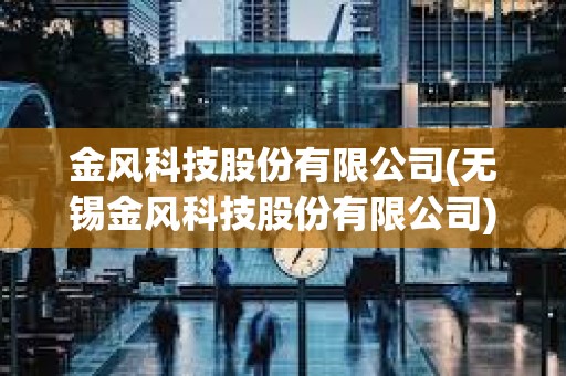 金風科技股份有限公司(無錫金風科技股份有限公司) 金風科技股份有限公司(無錫金風科技股份有限公司)