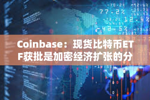 Coinbase：現貨比特幣ETF獲批是加密經濟擴張的分水嶺